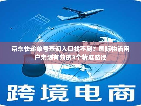 京东快递单号查询入口找不到？国际物流用户亲测有效的3个精准路径