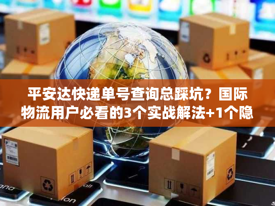 平安达快递单号查询总踩坑?国际物流用户必看的3个实战解法+1个隐藏工具 平安达快递单号查询总踩坑?国际物流用户必看的3个实战解法+1个隐藏工具