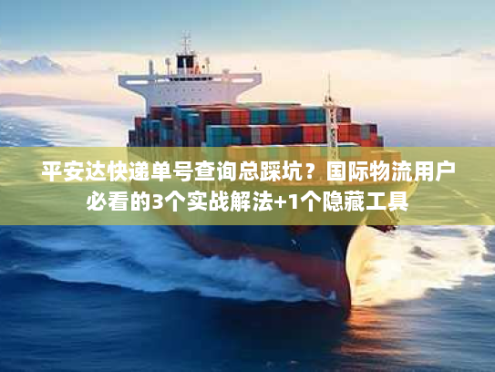 平安达快递单号查询总踩坑？国际物流用户必看的3个实战解法+1个隐藏工具