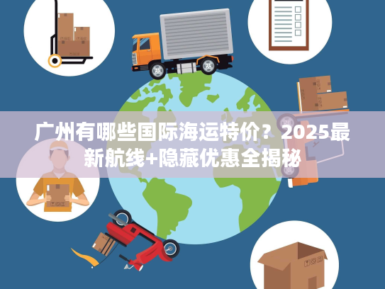 广州有哪些国际海运特价？2025最新航线+隐藏优惠全揭秘
