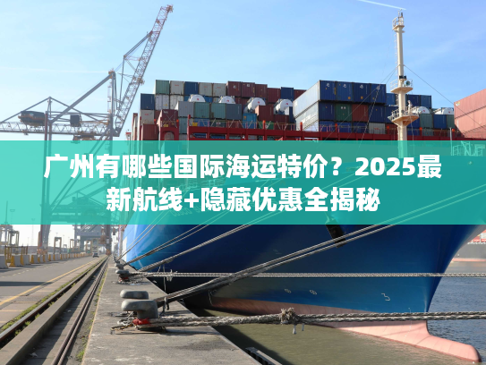广州有哪些国际海运特价？2025最新航线+隐藏优惠全揭秘