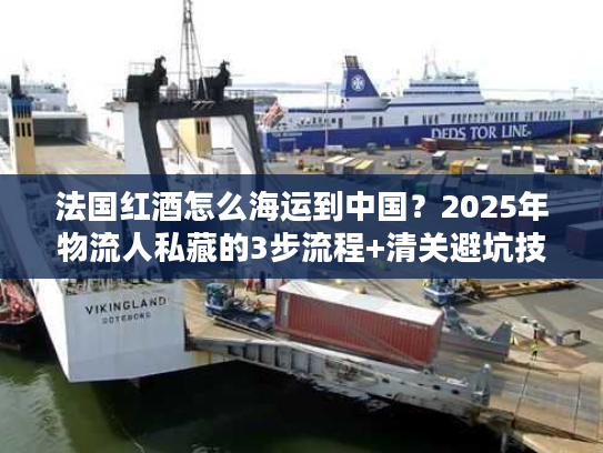 法国红酒怎么海运到中国？2025年物流人私藏的3步流程+清关避坑技巧