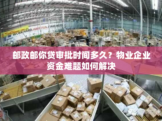 邮政邮你贷审批时间多久?物业企业资金难题如何解决 邮政邮你贷审批时间多久?物业企业资金难题如何解决