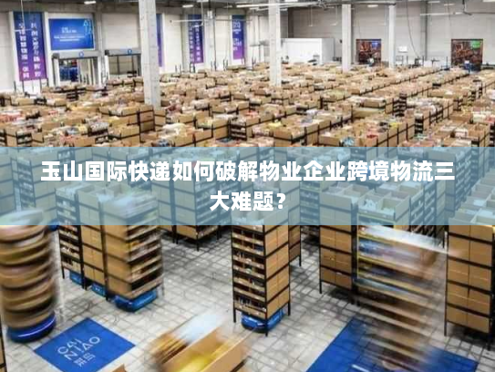 玉山国际快递如何破解物业企业跨境物流三大难题？