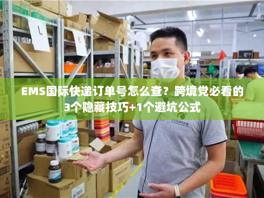 EMS国际快递订单号怎么查？跨境党必看的3个隐藏技巧+1个避坑公式