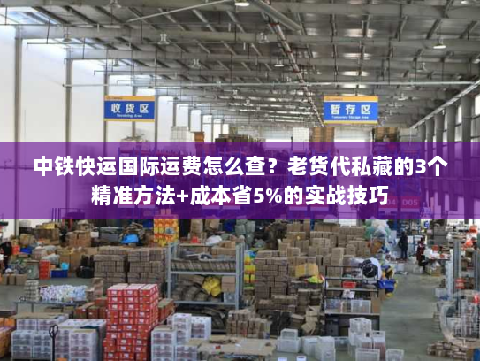中铁快运国际运费怎么查？老货代私藏的3个精准方法+成本省5%的实战技巧