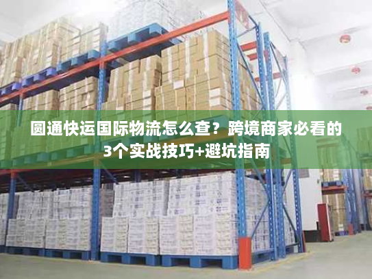 圆通快运国际物流怎么查？跨境商家必看的3个实战技巧+避坑指南