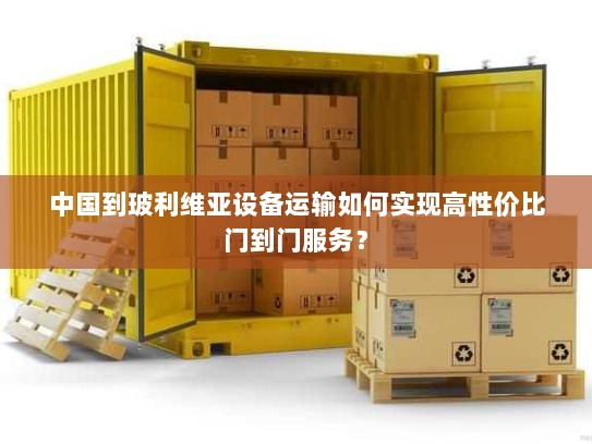 中国到玻利维亚设备运输如何实现高性价比门到门服务? 中国到玻利维亚设备运输如何实现高性价比门到门服务?