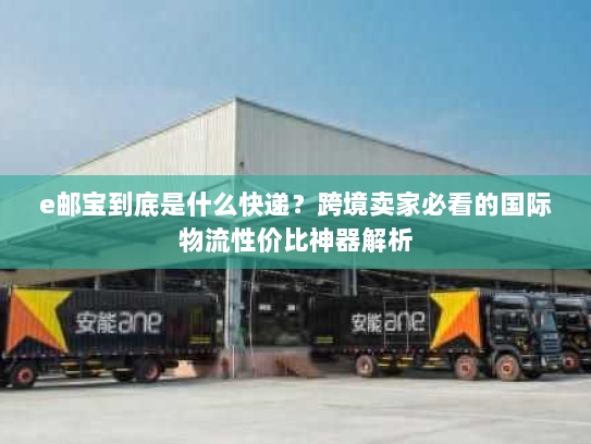 e邮宝到底是什么快递？跨境卖家必看的国际物流性价比神器解析