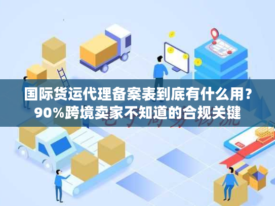 国际货运代理备案表到底有什么用?90%跨境卖家不知道的合规关键 国际货运代理备案表到底有什么用?90%跨境卖家不知道的合规关键