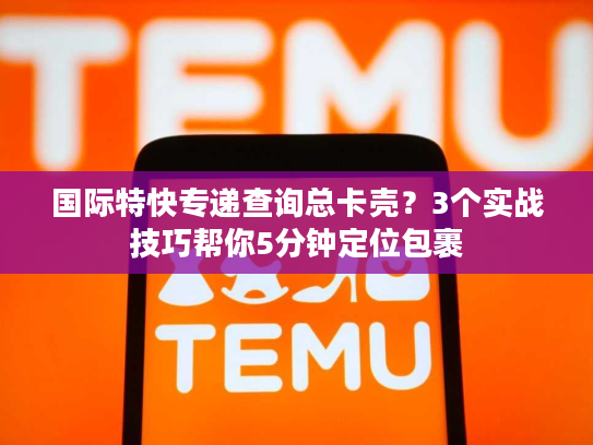 国际特快专递查询总卡壳?3个实战技巧帮你5分钟定位包裹 国际特快专递查询总卡壳?3个实战技巧帮你5分钟定位包裹