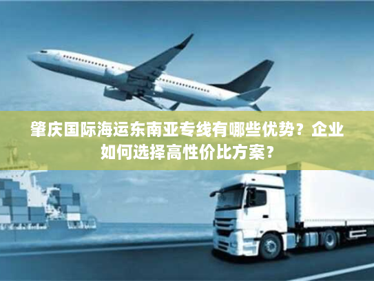肇庆国际海运东南亚专线有哪些优势?企业如何选择高性价比方案? 肇庆国际海运东南亚专线有哪些优势?企业如何选择高性价比方案?