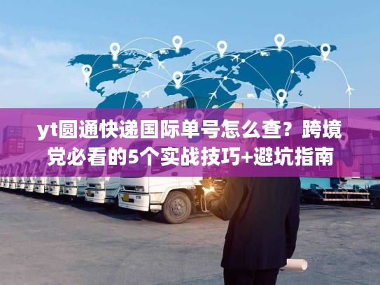 yt圆通快递国际单号怎么查？跨境党必看的5个实战技巧+避坑指南