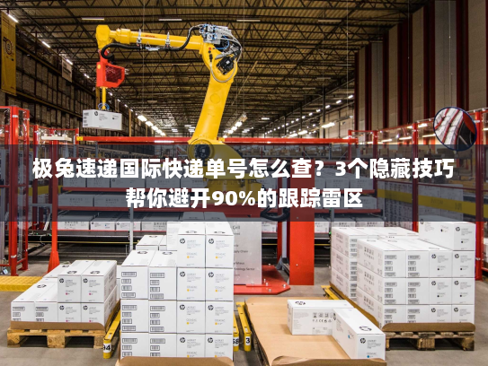 极兔速递国际快递单号怎么查?3个隐藏技巧帮你避开90%的跟踪雷区 极兔速递国际快递单号怎么查?3个隐藏技巧帮你避开90%的跟踪雷区