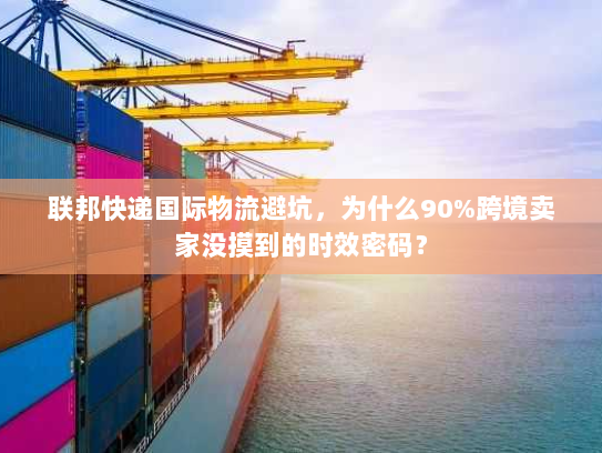 联邦快递国际物流避坑，为什么90%跨境卖家没摸到的时效密码？
