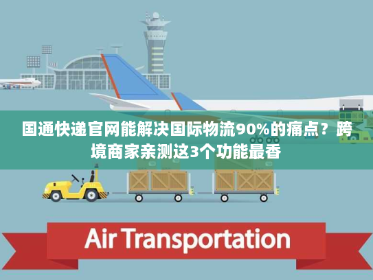 国通快递官网能解决国际物流90%的痛点？跨境商家亲测这3个功能最香