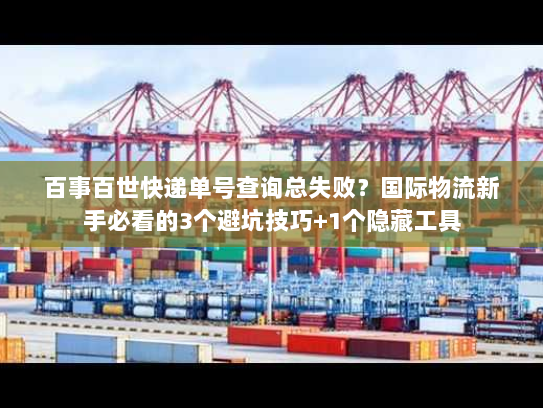 百事百世快递单号查询总失败？国际物流新手必看的3个避坑技巧+1个隐藏工具