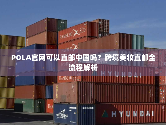 POLA官网可以直邮中国吗?跨境美妆直邮全流程解析 POLA官网可以直邮中国吗?跨境美妆直邮全流程解析