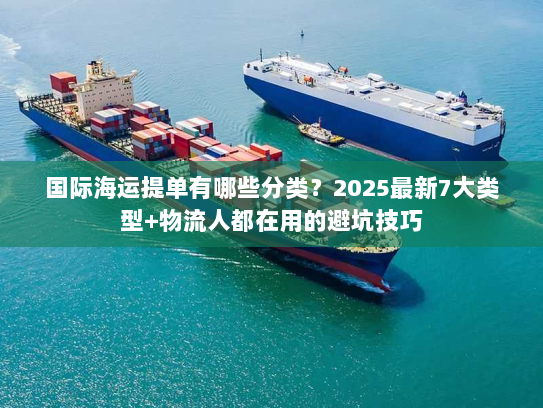 国际海运提单有哪些分类？2025最新7大类型+物流人都在用的避坑技巧