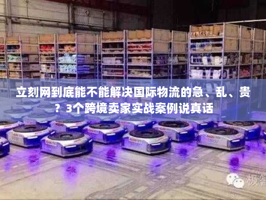 立刻网到底能不能解决国际物流的急、乱、贵？3个跨境卖家实战案例说真话