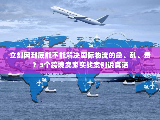立刻网到底能不能解决国际物流的急、乱、贵？3个跨境卖家实战案例说真话