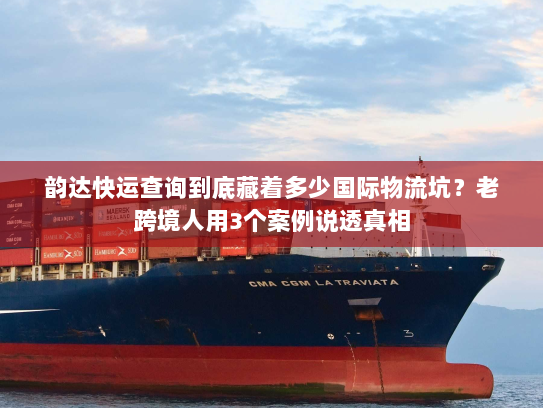韵达快运查询到底藏着多少国际物流坑？老跨境人用3个案例说透真相