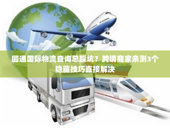 圆通国际物流查询总踩坑？跨境商家亲测3个隐藏技巧直接解决