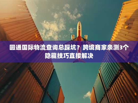 圆通国际物流查询总踩坑？跨境商家亲测3个隐藏技巧直接解决