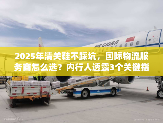 2025年清关鞋不踩坑，国际物流服务商怎么选？内行人透露3个关键指标