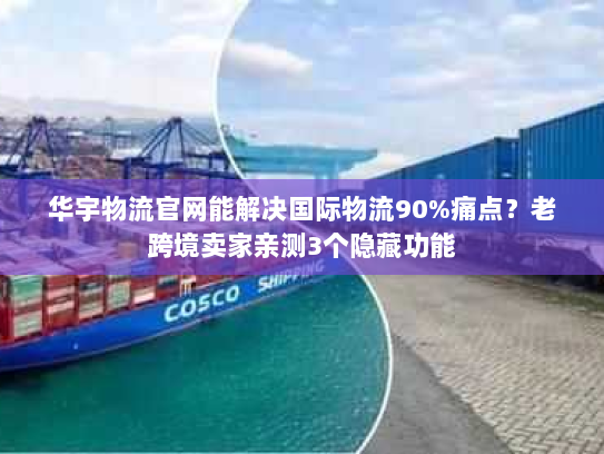 华宇物流官网能解决国际物流90%痛点？老跨境卖家亲测3个隐藏功能