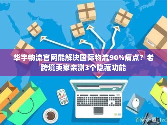 华宇物流官网能解决国际物流90%痛点？老跨境卖家亲测3个隐藏功能