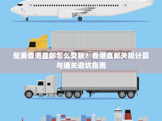 聚美香港直邮怎么交税?香港直邮关税计算与通关避坑指南 聚美香港直邮怎么交税?香港直邮关税计算与通关避坑指南
