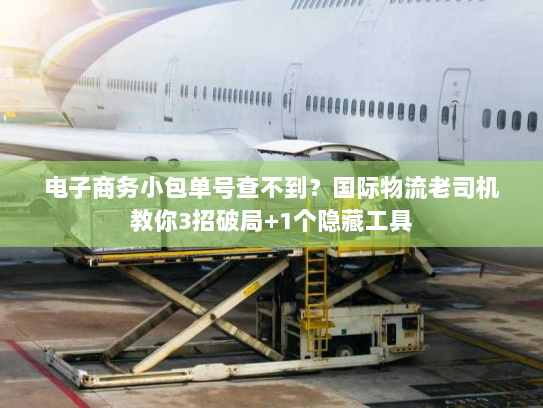 电子商务小包单号查不到？国际物流老司机教你3招破局+1个隐藏工具