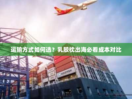 运输方式如何选?乳胶枕出海必看成本对比 运输方式如何选?乳胶枕出海必看成本对比