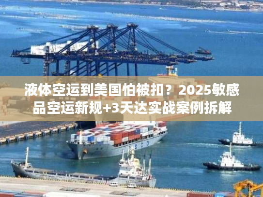 液体空运到美国怕被扣？2025敏感品空运新规+3天达实战案例拆解