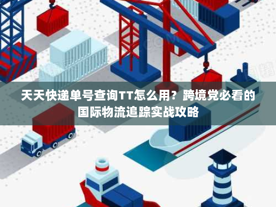 天天快递单号查询TT怎么用？跨境党必看的国际物流追踪实战攻略