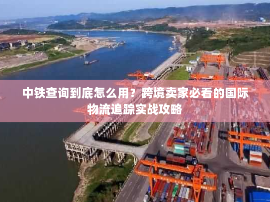 中铁查询到底怎么用？跨境卖家必看的国际物流追踪实战攻略