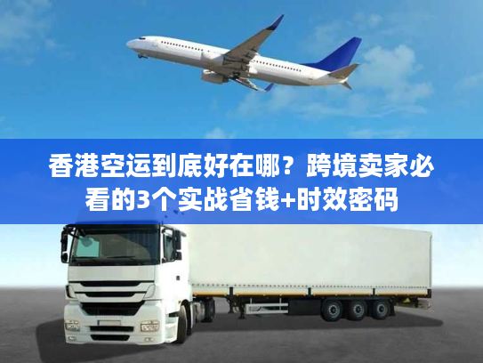 香港空运到底好在哪？跨境卖家必看的3个实战省钱+时效密码