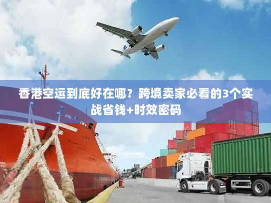 香港空运到底好在哪？跨境卖家必看的3个实战省钱+时效密码