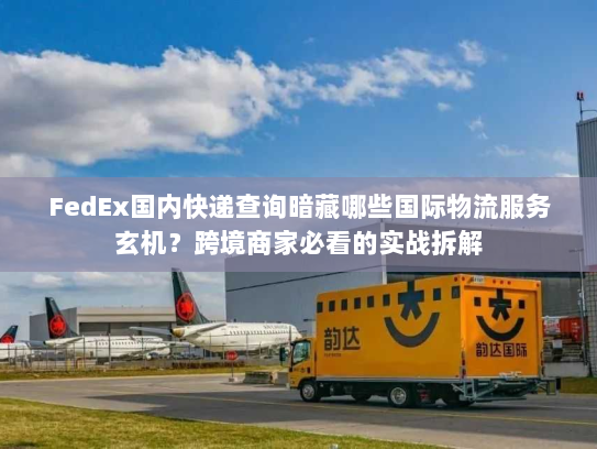 FedEx国内快递查询暗藏哪些国际物流服务玄机？跨境商家必看的实战拆解