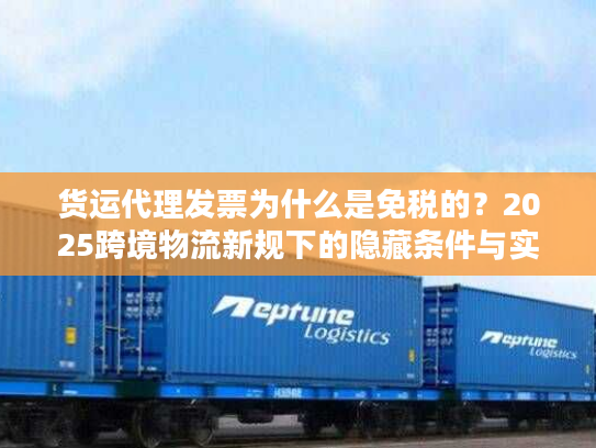 货运代理发票为什么是免税的？2025跨境物流新规下的隐藏条件与实操避坑