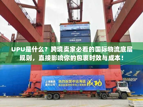 UPU是什么？跨境卖家必看的国际物流底层规则，直接影响你的包裹时效与成本！