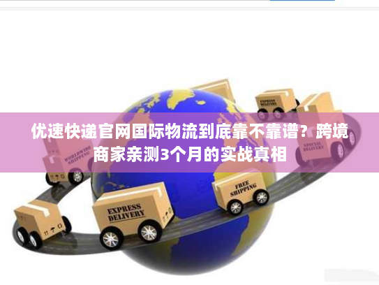 优速快递官网国际物流到底靠不靠谱?跨境商家亲测3个月的实战真相 优速快递官网国际物流到底靠不靠谱?跨境商家亲测3个月的实战真相