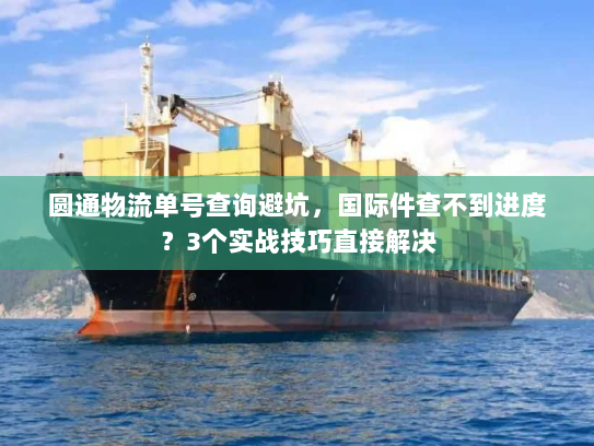 圆通物流单号查询避坑，国际件查不到进度？3个实战技巧直接解决
