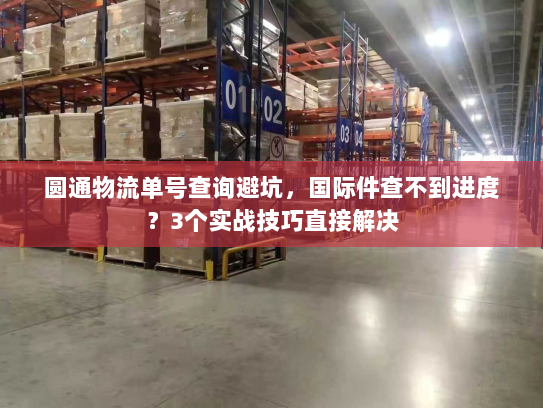 圆通物流单号查询避坑，国际件查不到进度？3个实战技巧直接解决