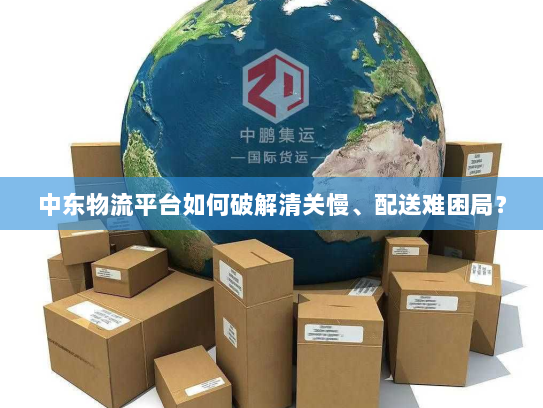 中东物流平台如何破解清关慢、配送难困局? 中东物流平台如何破解清关慢、配送难困局?