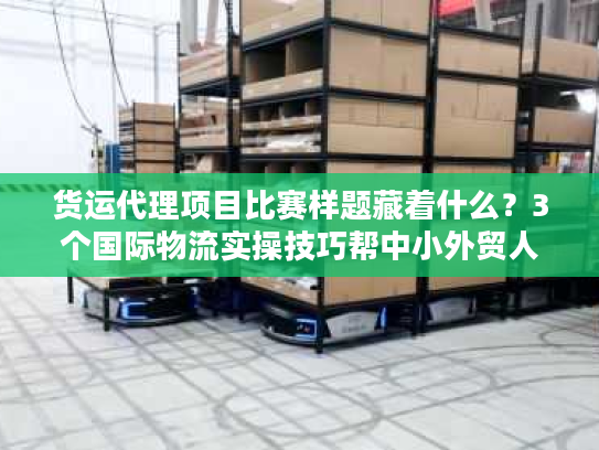 货运代理项目比赛样题藏着什么？3个国际物流实操技巧帮中小外贸人降本50%