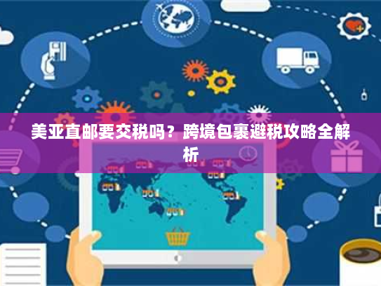 美亚直邮要交税吗?跨境包裹避税攻略全解析 美亚直邮要交税吗?跨境包裹避税攻略全解析