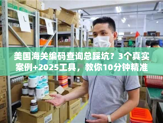 美国海关编码查询总踩坑?3个真实案例+2025工具,教你10分钟精准搞定 美国海关编码查询总踩坑?3个真实案例+2025工具,教你10分钟精准搞定