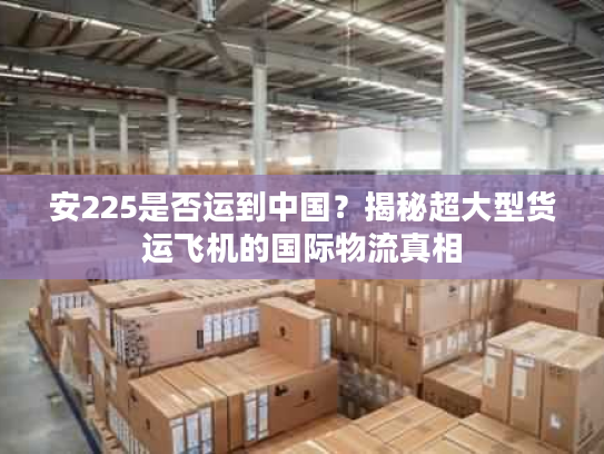 安225是否运到中国？揭秘超大型货运飞机的国际物流真相
